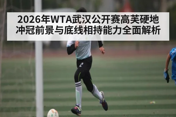 2026年WTA武汉公开赛高芙硬地冲冠前景与底线相持能力全面解析