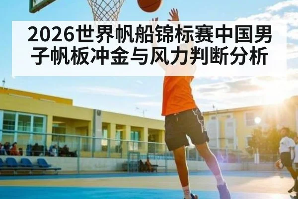 2026世界帆船锦标赛中国男子帆板冲金与风力判断分析