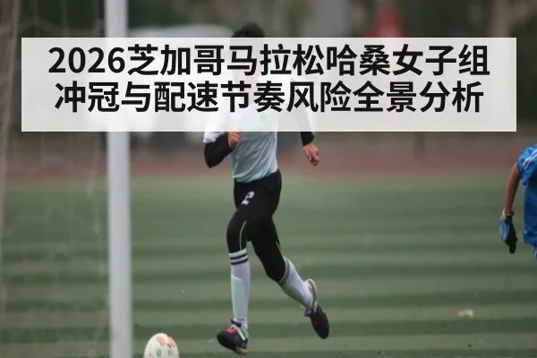 2026芝加哥马拉松哈桑女子组冲冠与配速节奏风险全景分析